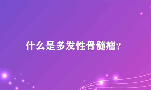 什么是多发性骨髓瘤？