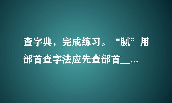 查字典，完成练习。“腻”用部首查字法应先查部首______，再查______画，第一笔是______。“腻”的解释有：①食品中油脂过多；②润泽细致；③腻烦，厌烦；④污垢。给下列加点字选择恰当的解释。（1）这件艺术品做工精美细腻，真是举世无双。______（2）爸爸的血压有点儿高，医生建议他饮食要清淡，少吃油腻的食物。______（3）老哼这个小曲儿你不觉得腻吗？______