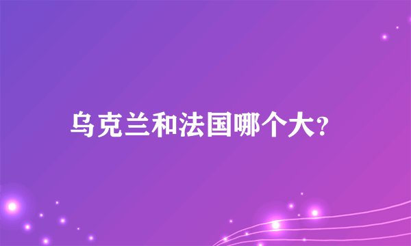 乌克兰和法国哪个大？