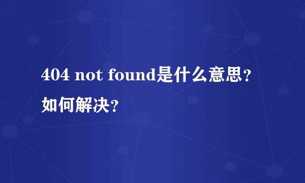 404 not found是什么意思？如何解决？