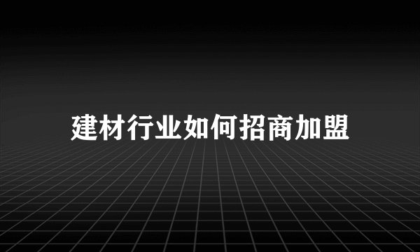 建材行业如何招商加盟