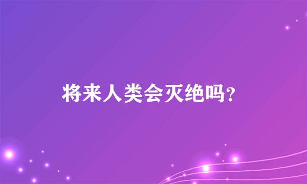 将来人类会灭绝吗？