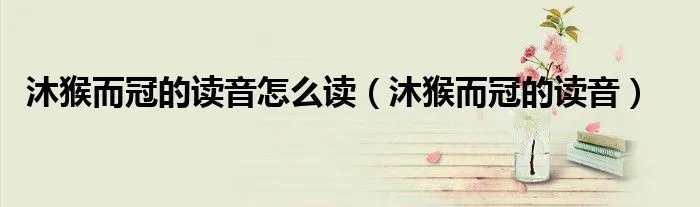 沐猴而冠的读音怎么读（沐猴而冠的读音）