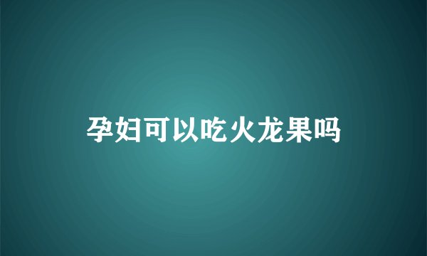 孕妇可以吃火龙果吗