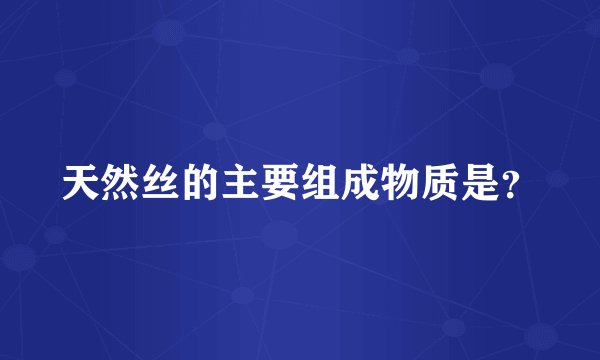 天然丝的主要组成物质是？