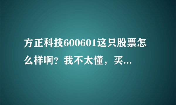 方正科技600601这只股票怎么样啊？我不太懂，买了500股的，9块钱买的！大家看好这只股票吗？