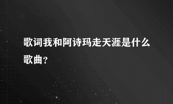 歌词我和阿诗玛走天涯是什么歌曲?