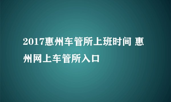 2017惠州车管所上班时间 惠州网上车管所入口