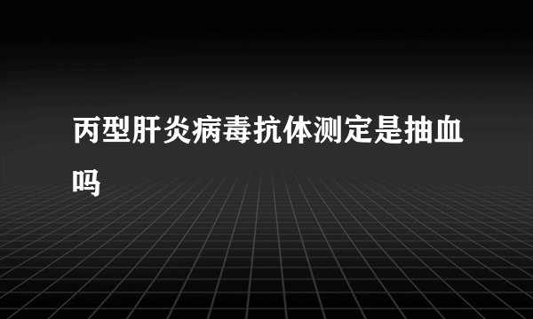 丙型肝炎病毒抗体测定是抽血吗