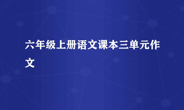 六年级上册语文课本三单元作文