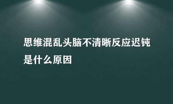 思维混乱头脑不清晰反应迟钝是什么原因