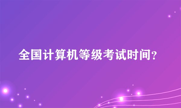 全国计算机等级考试时间？