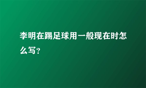 李明在踢足球用一般现在时怎么写？