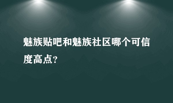 魅族贴吧和魅族社区哪个可信度高点？