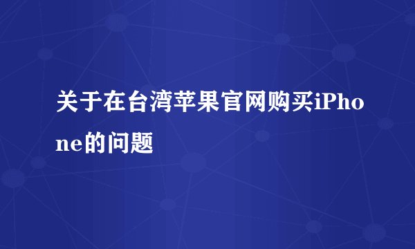 关于在台湾苹果官网购买iPhone的问题
