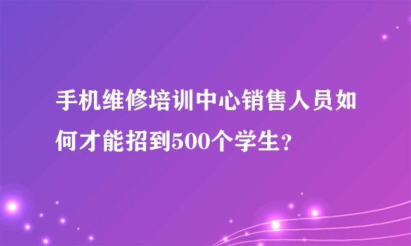 手机维修培训中心销售人员如何才能招到500个学生?