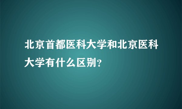北京首都医科大学和北京医科大学有什么区别？