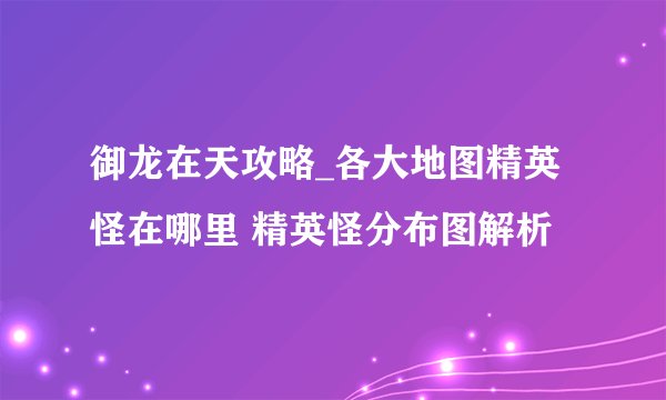 御龙在天攻略_各大地图精英怪在哪里 精英怪分布图解析