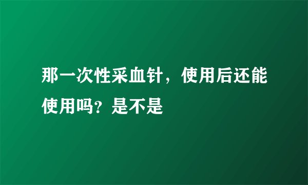 那一次性采血针，使用后还能使用吗？是不是