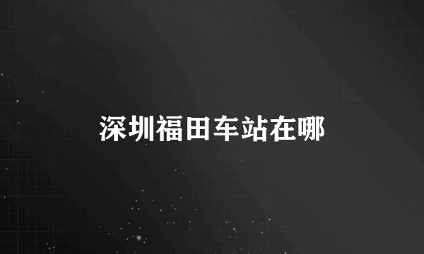 深圳福田车站在哪