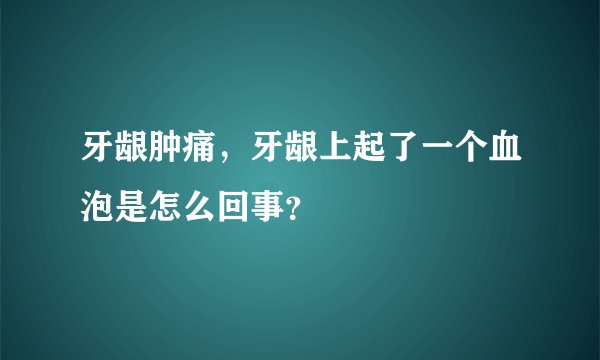 牙龈肿痛，牙龈上起了一个血泡是怎么回事？