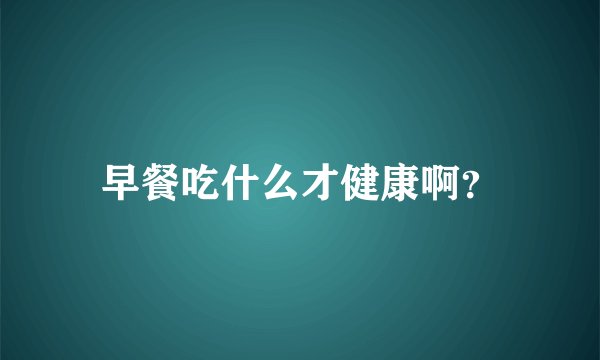 早餐吃什么才健康啊？