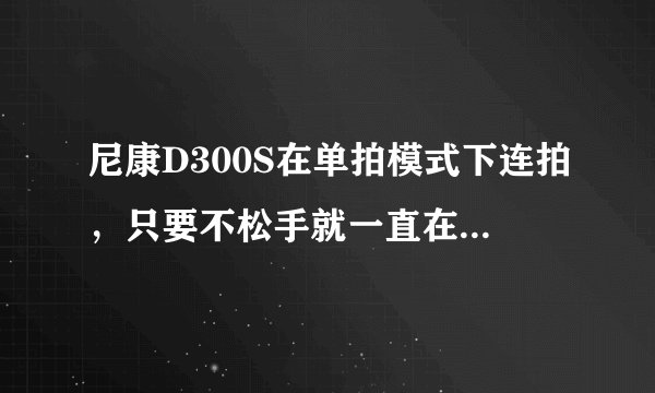 尼康D300S在单拍模式下连拍，只要不松手就一直在拍，请问为什么？论坛里看到很多人提出这种问题，