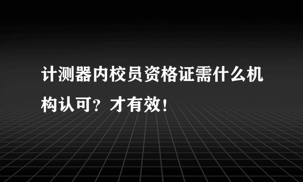 计测器内校员资格证需什么机构认可？才有效！