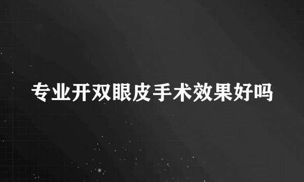 专业开双眼皮手术效果好吗