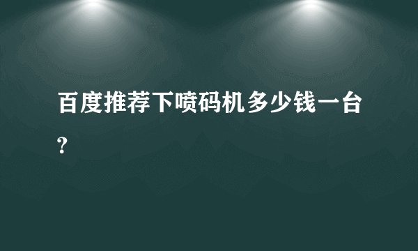 百度推荐下喷码机多少钱一台？