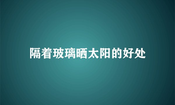 隔着玻璃晒太阳的好处