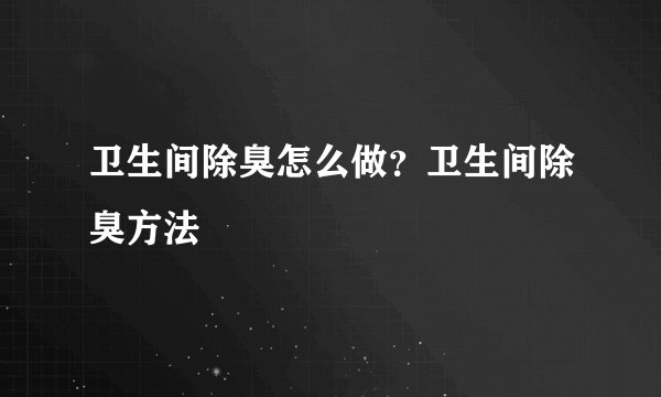 卫生间除臭怎么做？卫生间除臭方法