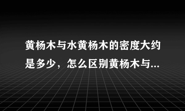 黄杨木与水黄杨木的密度大约是多少，怎么区别黄杨木与水黄杨木？
