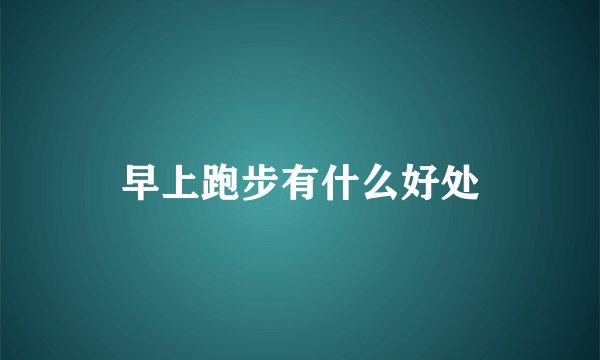早上跑步有什么好处