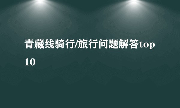 青藏线骑行/旅行问题解答top10