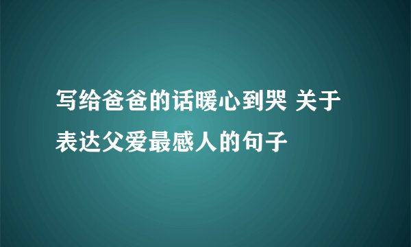 写给爸爸的话暖心到哭 关于表达父爱最感人的句子