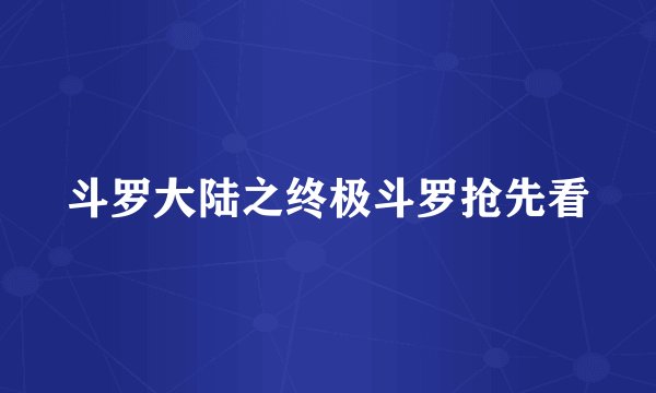 斗罗大陆之终极斗罗抢先看