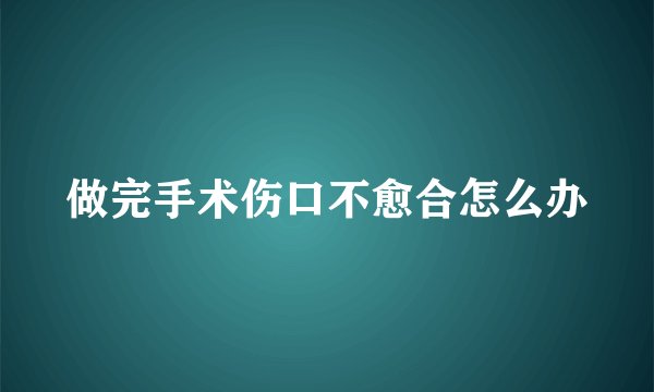 做完手术伤口不愈合怎么办