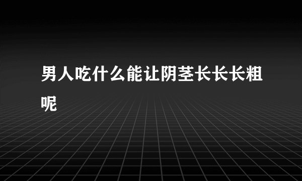 男人吃什么能让阴茎长长长粗呢