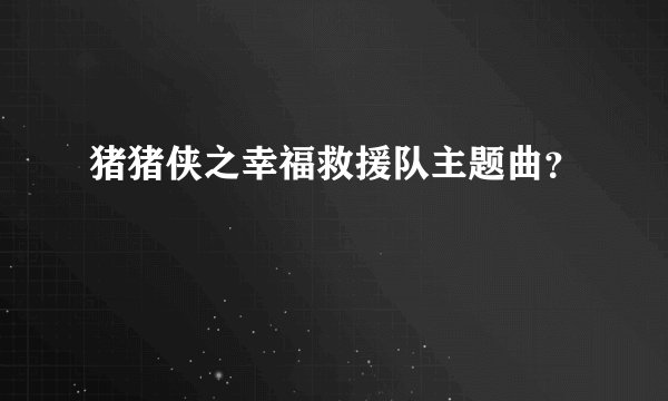 猪猪侠之幸福救援队主题曲？