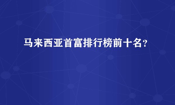 马来西亚首富排行榜前十名？