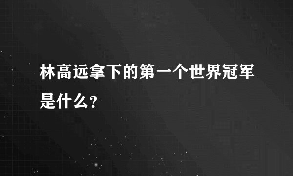 林高远拿下的第一个世界冠军是什么？