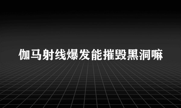伽马射线爆发能摧毁黑洞嘛