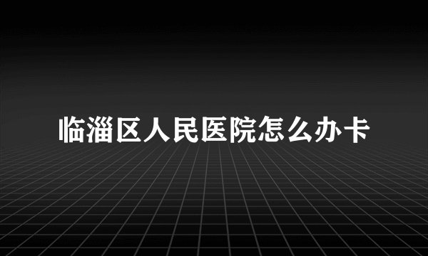 临淄区人民医院怎么办卡