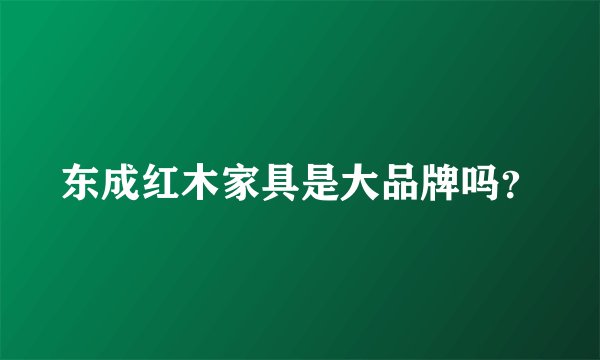 东成红木家具是大品牌吗？