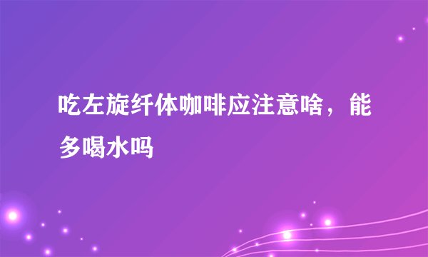 吃左旋纤体咖啡应注意啥，能多喝水吗