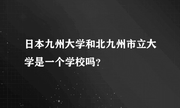 日本九州大学和北九州市立大学是一个学校吗？