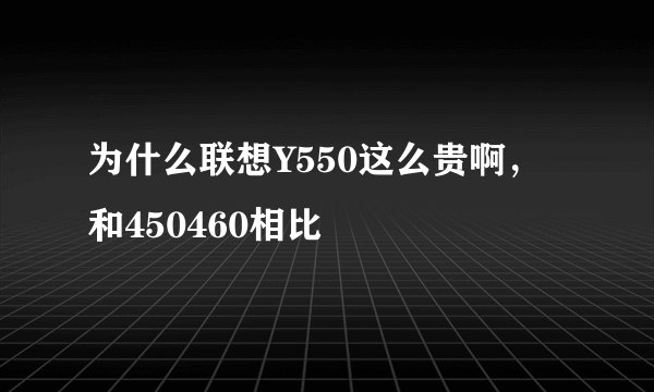 为什么联想Y550这么贵啊,和450460相比