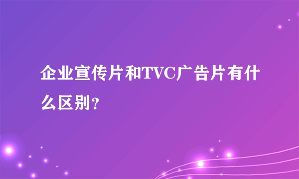 企业宣传片和TVC广告片有什么区别？
