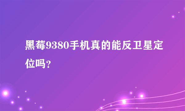 黑莓9380手机真的能反卫星定位吗？